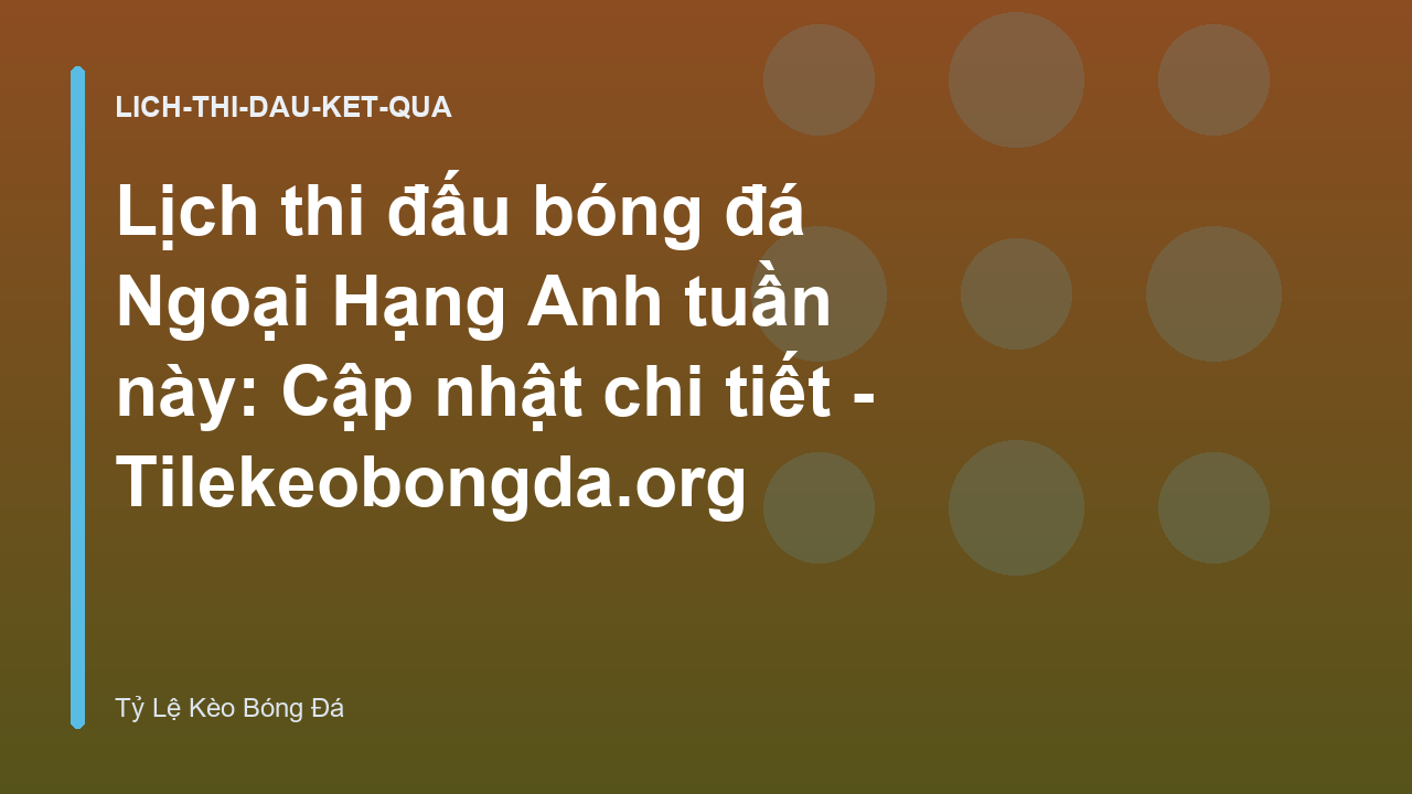 Lịch thi đấu bóng đá Ngoại Hạng Anh tuần này: Cập nhật chi tiết - Tilekeobongda.org