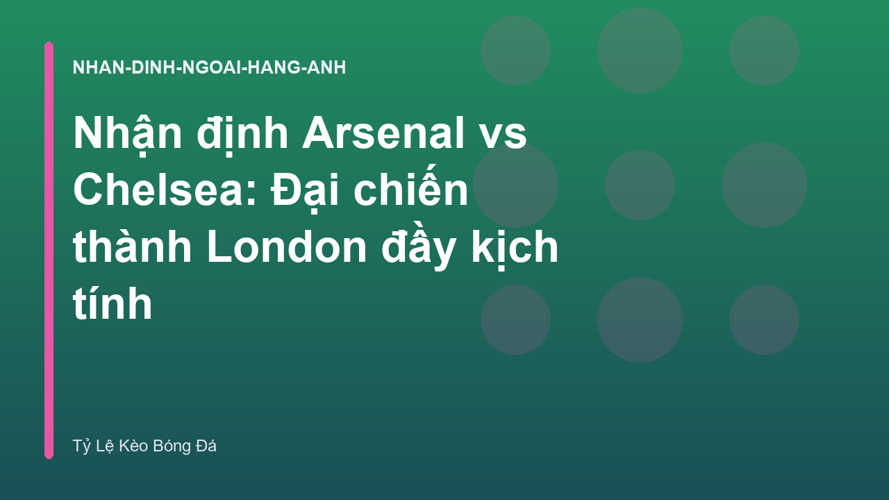 Nhận định Arsenal vs Chelsea: Đại chiến thành London đầy kịch tính