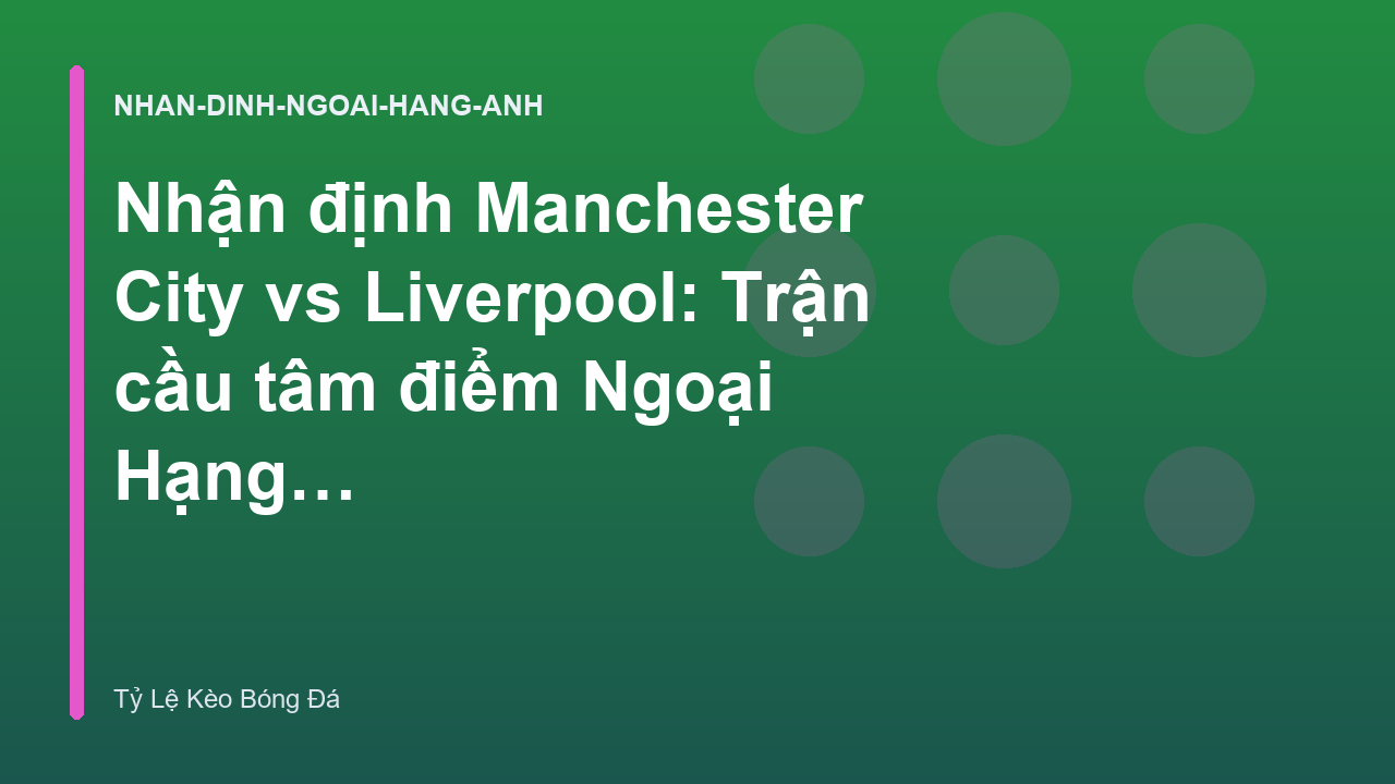 Nhận định Manchester City vs Liverpool: Trận cầu tâm điểm Ngoại Hạng Anh