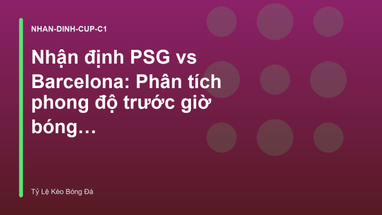 Nhận định PSG vs Barcelona: Phân tích phong độ trước giờ bóng lăn