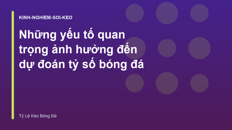 Những yếu tố quan trọng ảnh hưởng đến dự đoán tỷ số bóng đá